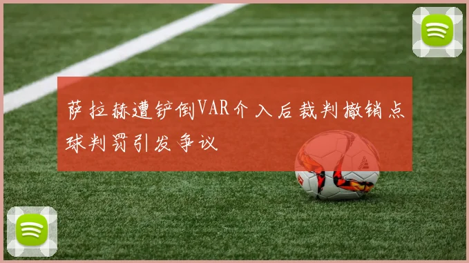 萨拉赫遭铲倒VAR介入后裁判撤销点球判罚引发争议