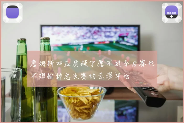 詹姆斯回应质疑宁愿不进季后赛也不想输掉总决赛的荒谬评论
