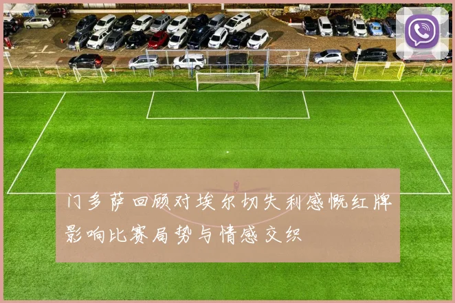 门多萨回顾对埃尔切失利感慨红牌影响比赛局势与情感交织