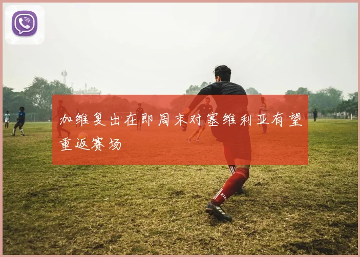 加维复出在即周末对塞维利亚有望重返赛场