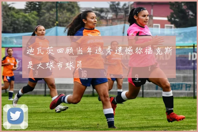 迪瓦茨回顾当年选秀遗憾称福克斯是大球市球员