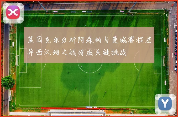 莱因克尔分析阿森纳与曼城赛程差异西汉姆之战将成关键挑战