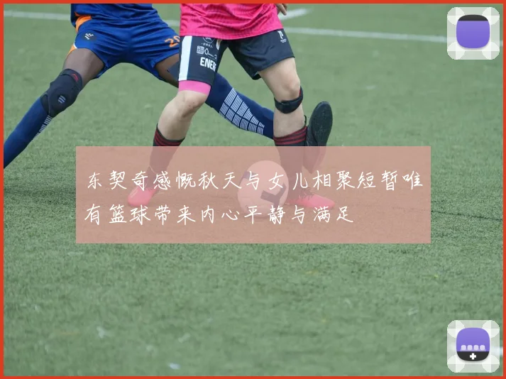 东契奇感慨秋天与女儿相聚短暂唯有篮球带来内心平静与满足